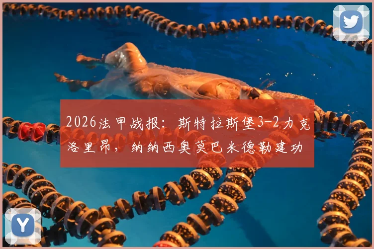 2026法甲战报：斯特拉斯堡3-2力克洛里昂，纳纳西奥莫巴米德勒建功，附全场录像回放与技术统计解读