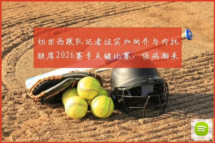 切尔西跟队记者证实加纳乔与内托缺席2026赛季关键比赛，伤病潮来袭如何应对？附英超球队伤病管理方案