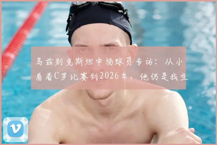 乌兹别克斯坦中场球员专访：从小看着C罗比赛到2026年，他仍是我生命中真正的足球偶像