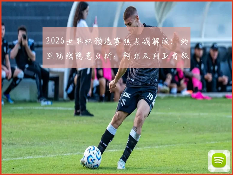 2026世界杯预选赛焦点战解读：约旦防线隐患分析，阿尔及利亚晋级之路全解析