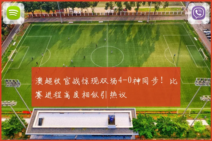 澳超收官战惊现双场4-0神同步！比赛进程高度相似引热议