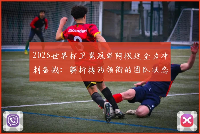 2026世界杯卫冕冠军阿根廷全力冲刺备战:解析梅西领衔的团队状态与轻松融洽的队内氛围