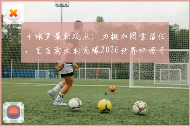 卡佩罗最新观点:力挺加图索留任,直言意大利无缘2026世界杯源于球员致命失误