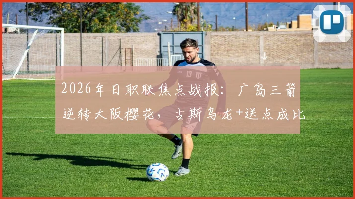 2026年日职联焦点战报：广岛三箭逆转大阪樱花，古斯乌龙+送点成比赛转折点，解读2-1背后战术博弈