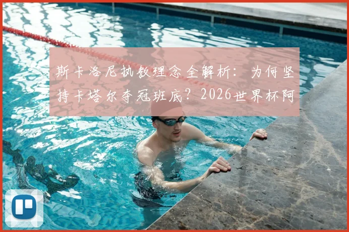 斯卡洛尼执教理念全解析：为何坚持卡塔尔夺冠班底？2026世界杯阿根廷阵容预测与年轻球员机会评估
