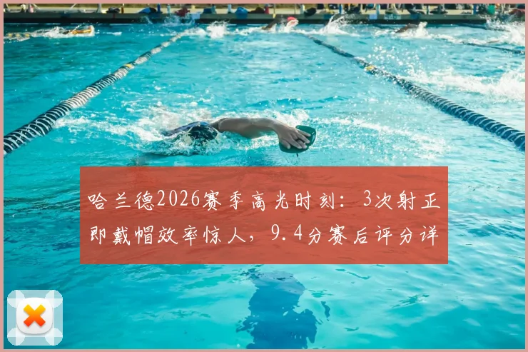 哈兰德2026赛季高光时刻：3次射正即戴帽效率惊人，9.4分赛后评分详解与进球集锦回顾