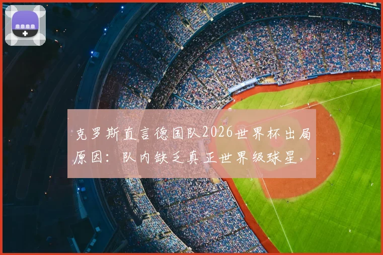 克罗斯直言德国队2026世界杯出局原因：队内缺乏真正世界级球星，重建之路挑战重重