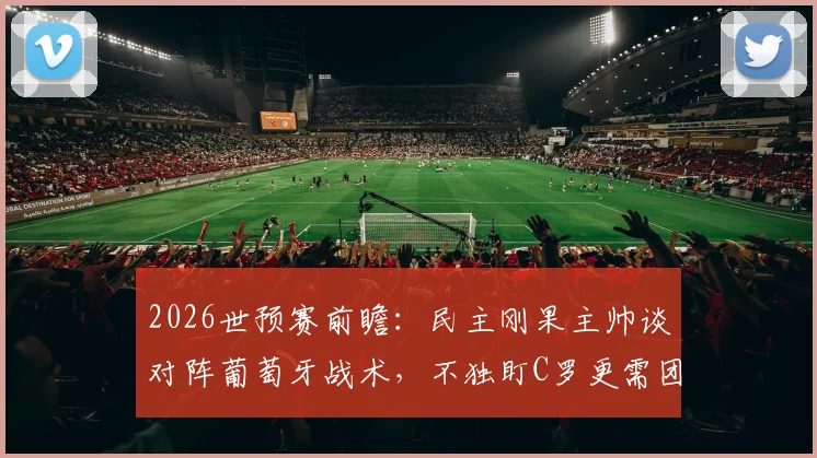 2026世预赛前瞻：民主刚果主帅谈对阵葡萄牙战术，不独盯C罗更需团队拼搏