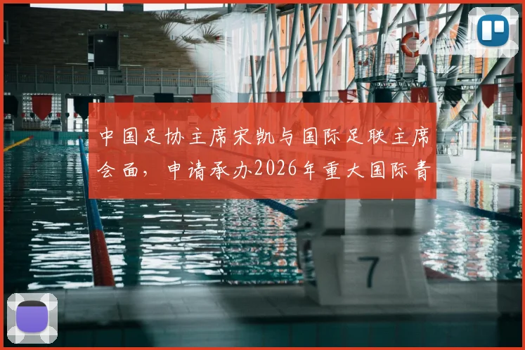 中国足协主席宋凯与国际足联主席会面，申请承办2026年重大国际青少年足球赛事意义何在？