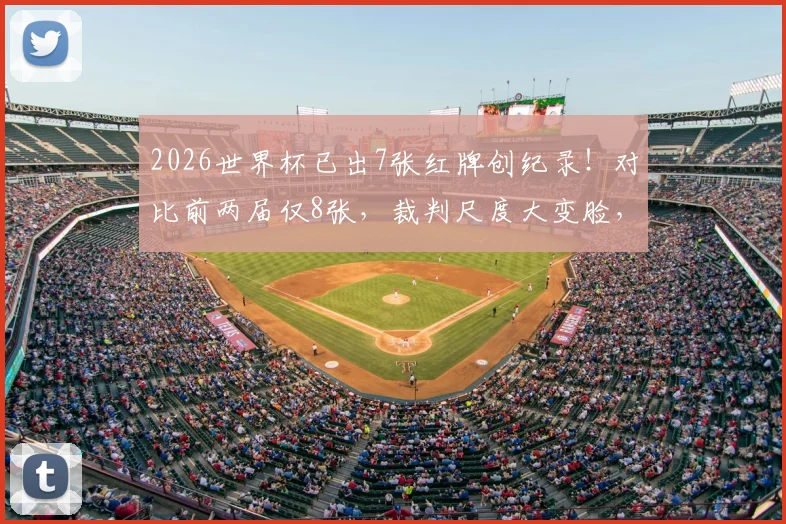 2026世界杯已出7张红牌创纪录！对比前两届仅8张，裁判尺度大变脸，附应对新规则攻略