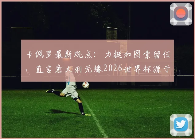 卡佩罗最新观点：力挺加图索留任，直言意大利无缘2026世界杯源于球员致命失误