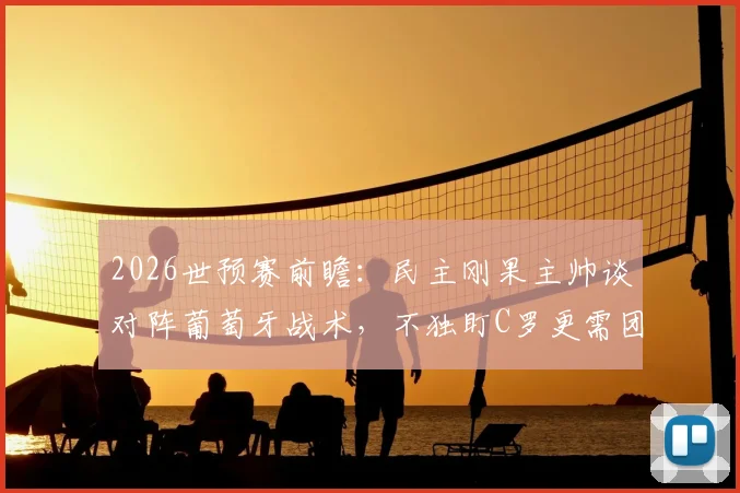 2026世预赛前瞻：民主刚果主帅谈对阵葡萄牙战术，不独盯C罗更需团队拼搏