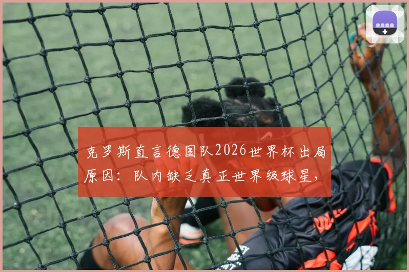 克罗斯直言德国队2026世界杯出局原因：队内缺乏真正世界级球星，重建之路挑战重重