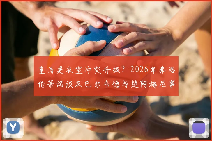 皇马更衣室冲突升级？2026年弗洛伦蒂诺谈及巴尔韦德与楚阿梅尼事件，直言知情者并非秘密