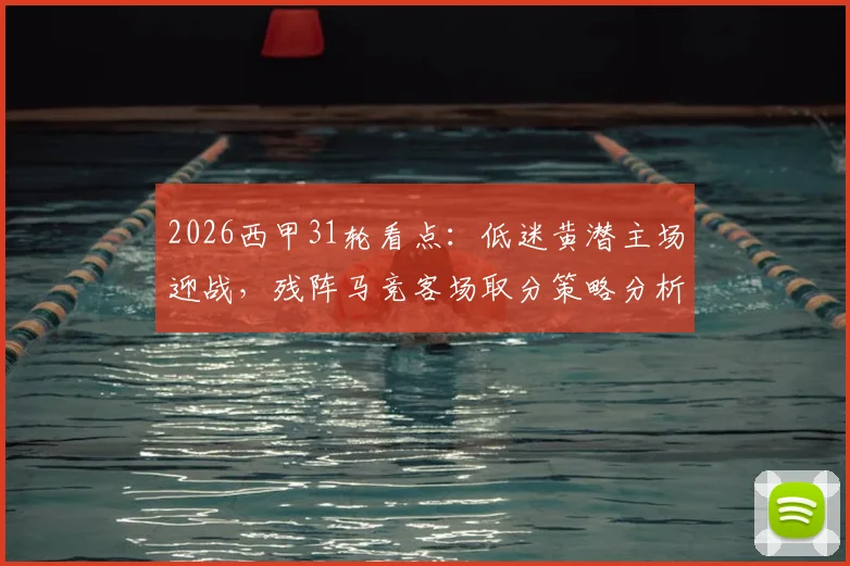 2026西甲31轮看点:低迷黄潜主场迎战,残阵马竞客场取分策略分析