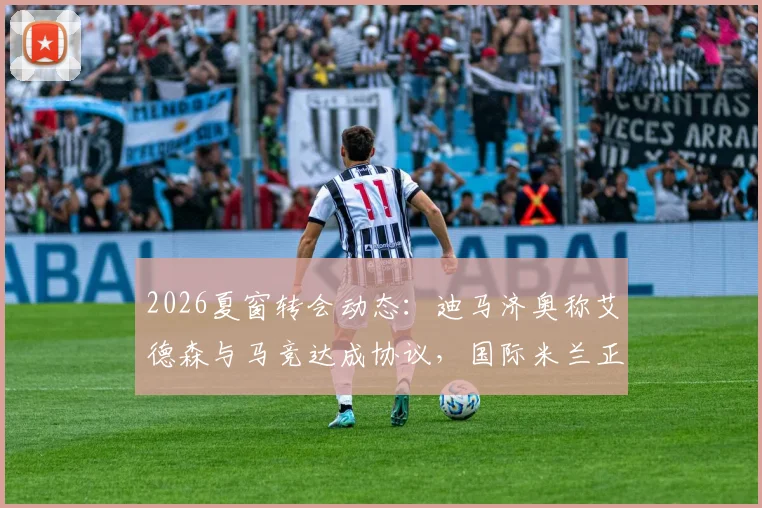 2026夏窗转会动态：迪马济奥称艾德森与马竞达成协议，国际米兰正尝试最后时刻截胡