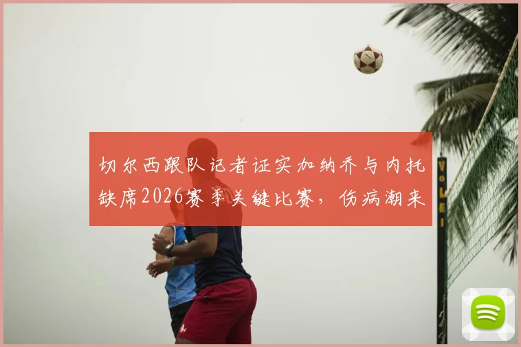 切尔西跟队记者证实加纳乔与内托缺席2026赛季关键比赛，伤病潮来袭如何应对？附英超球队伤病管理方案