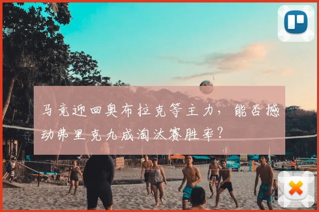 马竞迎回奥布拉克等主力,能否撼动弗里克九成淘汰赛胜率?