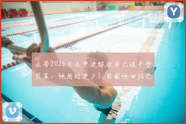 法蒂2026年法甲进球效率已追平登贝莱，他用时更少！目前他回归巴萨的意愿与可能性深度分析