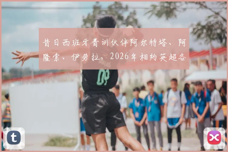 昔日西班牙青训伙伴阿尔特塔、阿隆索、伊劳拉，2026年相约英超各执教阿森纳、利物浦与伯恩茅斯